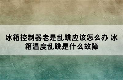 冰箱控制器老是乱跳应该怎么办 冰箱温度乱跳是什么故障